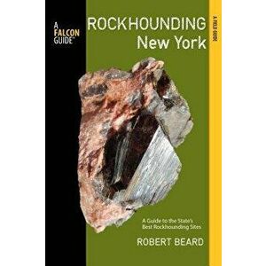 Rockhounding New York: A Guide to the State's Best Rockhounding Sites, Paperback - Robert Beard imagine