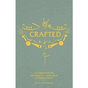 Crafted: A Compendium of Crafts: New, Old and Forgotten, Hardcover - Sally Coulthard imagine