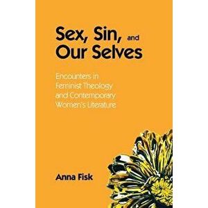 Sex, Sin, and Our Selves: Encounters in Feminist Theology and Contemporary Women's Literature, Paperback - Anna Fisk imagine