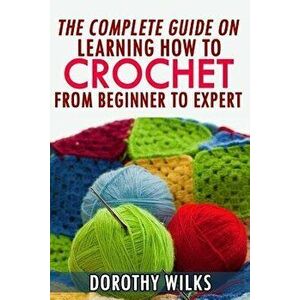 The Complete Guide on Learning How to Crochet from Beginner to Expert, Paperback - Dorothy Wilks imagine