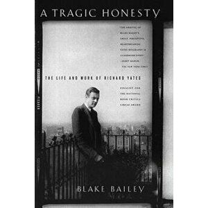 A Tragic Honesty: The Life and Work of Richard Yates, Paperback - Blake Bailey imagine