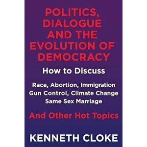 Politics, Dialogue and the Evolution of Democracy: How to Discuss Race, Abortion, Immigration, Gun Control, Climate Change, Same Sex Marriage and Othe imagine