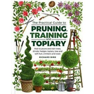 Practical Guide to Pruning, Training and Topiary: How to Prune and Train Trees, Shrubs, Hedges, Topiary, Tree and Soft Fruit, Climbers and Roses, Hard imagine