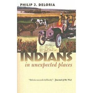 Indians in Unexpected Places, Paperback - Philip J. Deloria imagine