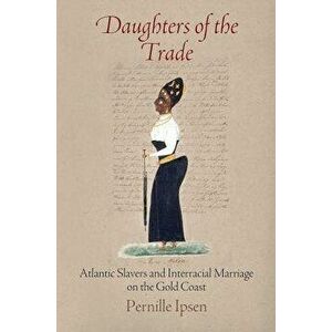 Daughters of the Trade: Atlantic Slavers and Interracial Marriage on the Gold Coast, Paperback - Pernille Ipsen imagine