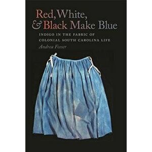 Red, White, & Black Make Blue: Indigo in the Fabric of Colonial South Carolina Life, Paperback - Andrea Feeser imagine