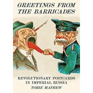Greetings from the Barricades: Revolutionary Postcards in Imperial Russia, Hardcover - Tobie Mathew imagine