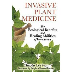 Invasive Plant Medicine: The Ecological Benefits and Healing Abilities of Invasives, Paperback - Timothy Lee Scott imagine