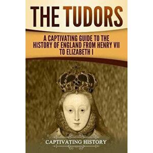The Tudors: A Captivating Guide to the History of England from Henry VII to Elizabeth I, Paperback - Captivating History imagine