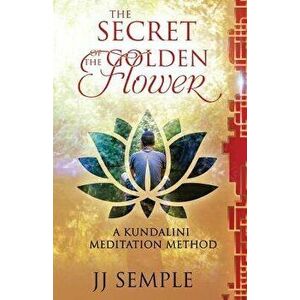The Secret of the Golden Flower: A Kundalini Meditation Method, Paperback - Jj Semple imagine