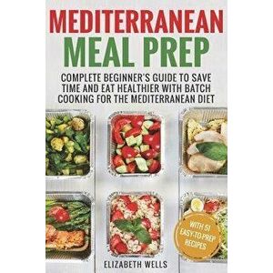 Mediterranean Meal Prep: Complete Beginner's Guide to Save Time and Eat Healthier with Batch Cooking for the Mediterranean Diet, Paperback - Elizabeth imagine