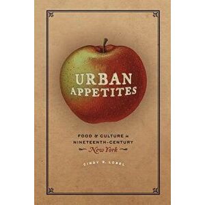 Urban Appetites: Food and Culture in Nineteenth-Century New York, Paperback - Cindy R. Lobel imagine