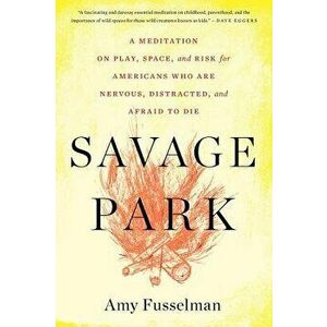 Savage Park: A Meditation on Play, Space, and Risk for Americans Who Are Nervous, Distracted, and Afraid to Die, Paperback - Amy Fusselman imagine