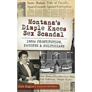 Montana's Dimple Knees Sex Scandal: 1960s Prostitution, Payoffs and Politicians, Hardcover - John Kuglin imagine