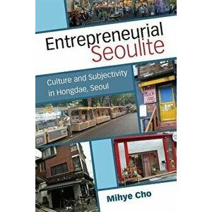 Entrepreneurial Seoulite: Culture and Subjectivity in Hongdae, Seoul, Hardcover - Mihye Cho imagine