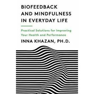Biofeedback and Mindfulness in Everyday Life: Practical Solutions for Improving Your Health and Performance, Paperback - Inna Khazan imagine