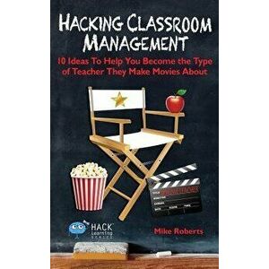 Hacking Classroom Management: 10 Ideas to Help You Become the Type of Teacher They Make Movies about, Hardcover - Mike Roberts imagine
