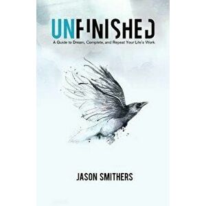 Unfinished: A Guide to Dream, Complete and Repeat Your Life's Work, Paperback - Jason Smithers imagine