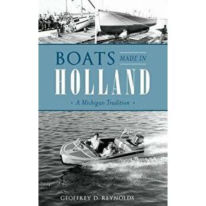 Boats Made in Holland: A Michigan Tradition, Hardcover - Geoffrey D. Reynolds imagine