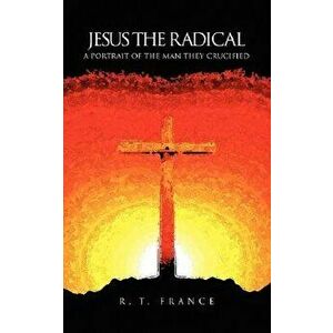 Jesus the Radical: A Portrait of the Man They Crucified, Paperback - R. T. France imagine