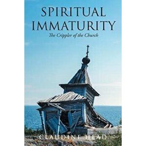 Spiritual Immaturity: The Crippler of the Church, Paperback - Claudine Head imagine