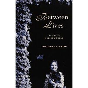 Between Lives: An Artist and Her World, Paperback - Dorothea Tanning imagine