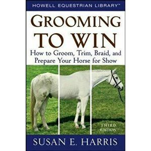 Grooming to Win: How to Groom, Trim, Braid, and Prepare Your Horse for Show, Paperback - Susan E. Harris imagine