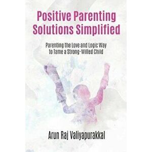 Positive Parenting Solutions Simplified: Parenting with Love and Logic way to Tame a Strong-Willed Child., Paperback - Arun Raj Valiyapurakkal imagine