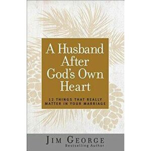 A Husband After God's Own Heart: 12 Things That Really Matter in Your Marriage, Paperback - Jim George imagine