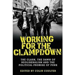 Working Clampdown: CLASH, DAWN NEOLIBEPB: The Clash, the dawn of neoliberalism and the political promise of punk, Paperback - Colin Coulter imagine