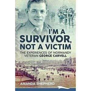 I'm a Survivor, Not a Victim: The Experiences of Normandy Veteran George Carvell, Paperback - Amanda Shepherd imagine