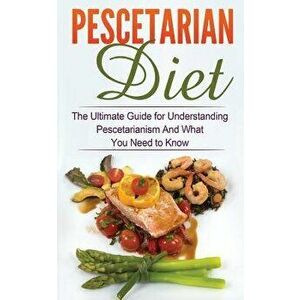 Pescetarian Diet: The Ultimate Guide for Understanding Pescetarianism and What You Need to Know, Paperback - Wade Migan imagine