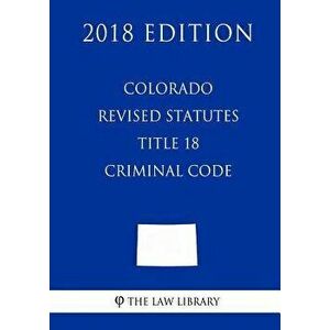 Colorado Revised Statutes - Title 18 - Criminal Code (2018 Edition), Paperback - The Law Library imagine