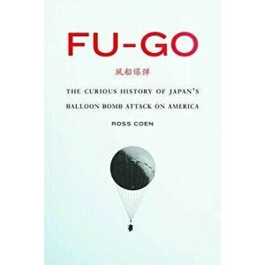 Fu-Go: The Curious History of Japan's Balloon Bomb Attack on America, Hardcover - Ross Coen imagine