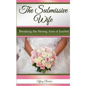 The Submissive Wife: Breaking the Strong Arm of Jezebel, Paperback - Tiffany Buckner imagine