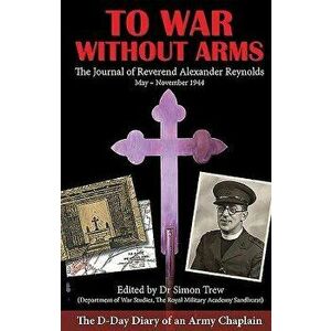 To War Without Arms: The D-Day Diary of an Army Chaplain, Hardcover - Alexander Reynolds imagine