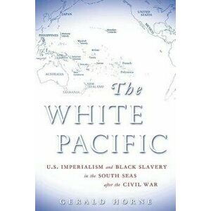 The White Pacific: U.S. Imperialism and Black Slavery in the South Seas After the Civil War, Paperback - Gerald Horne imagine