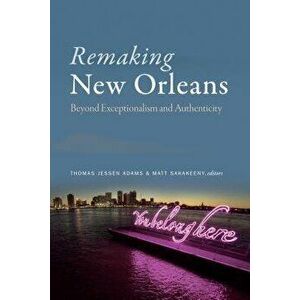 Remaking New Orleans: Beyond Exceptionalism and Authenticity, Paperback - Thomas Jessen Adams imagine