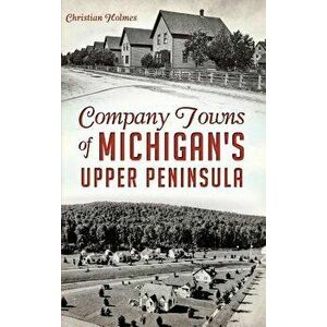 Company Towns of Michigan's Upper Peninsula, Hardcover - Christian Holmes imagine