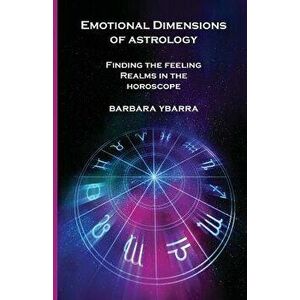 Emotional Dimensions of Astrology: Finding the Feeling Realms in the Horoscope, Paperback - Barbara Ybarra imagine