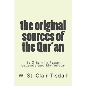 The Original Sources of the Qur'an: Its Origin in Pagan Legends and Mythology, Paperback - W. St Clair Tisdall imagine