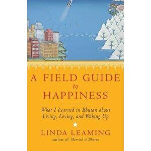A Field Guide to Happiness: What I Learned in Bhutan about Living, Loving, and Waking Up, Paperback - Linda Leaming imagine
