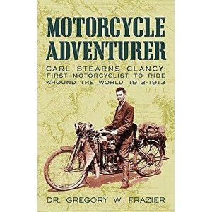 Motorcycle Adventurer: Carl Stearns Clancy: First Motorcyclist to Ride Around the World 1912-1913, Paperback - Gregory W. Frazier imagine
