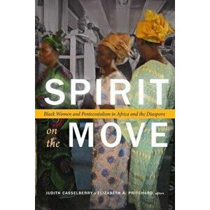 Spirit on the Move: Black Women and Pentecostalism in Africa and the Diaspora, Paperback - Judith Casselberry imagine