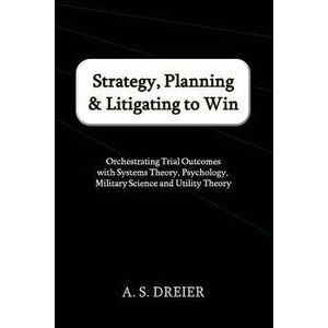 Strategy, Planning & Litigating to Win: Orchestrating Trial Outcomes with Systems Theory, Psychology, Military Science and Utility Theory, Paperback - imagine