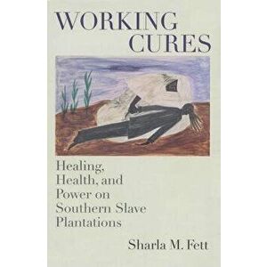 Working Cures: Healing, Health, and Power on Southern Slave Plantations, Paperback - Sharla M. Fett imagine