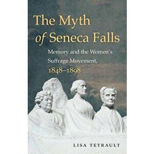 The Myth of Seneca Falls: Memory and the Women's Suffrage Movement, 1848-1898, Paperback - Lisa Tetrault imagine