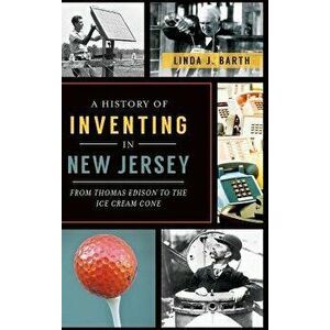 A History of Inventing in New Jersey: From Thomas Edison to the Ice Cream Cone, Hardcover - Linda J. Barth imagine