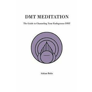 Dmt Meditation: The Guide to Channeling Your Endogenous Dmt, Paperback - Adrian Bolio imagine