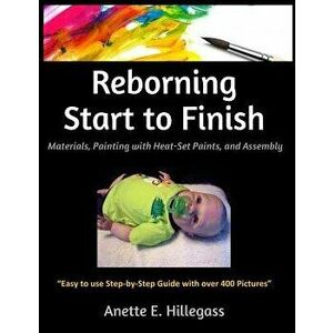 Reborning Start to Finish: Materials, Painting with Heat-Set Paints, and Assembly, Paperback - Anette E. Hillegass imagine